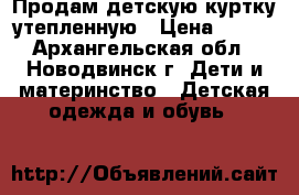 Продам детскую куртку утепленную › Цена ­ 400 - Архангельская обл., Новодвинск г. Дети и материнство » Детская одежда и обувь   